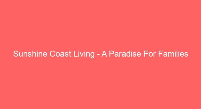 Sunshine Coast Living – A Paradise For Families