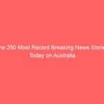 The 250 Most Recent Breaking News Stories Today on Australia