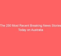 The 250 Most Recent Breaking News Stories Today on Australia